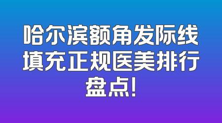 哈尔滨额角发际线填充正规医美排行盘点！