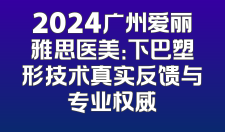 2024广州爱丽雅思医美：下巴塑形技术真实反馈与专业权威