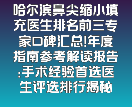 哈尔滨鼻尖缩小填充医生排名前三专家口碑汇总！年度指南参考解读报告：手术经验首选医生评选排行揭秘