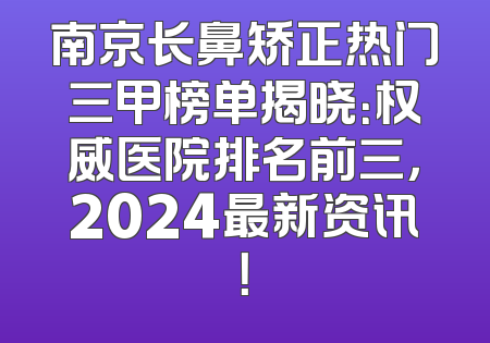 南京长鼻矫正热门三甲榜单揭晓：权威医院排名前三，2024最新资讯！