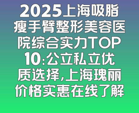 2025上海吸脂瘦手臂整形美容医院综合实力TOP10：公立私立优质选择，上海瑰丽价格实惠在线了解