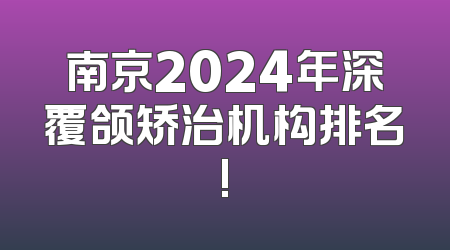 南京2024年深覆颌矫治机构排名!