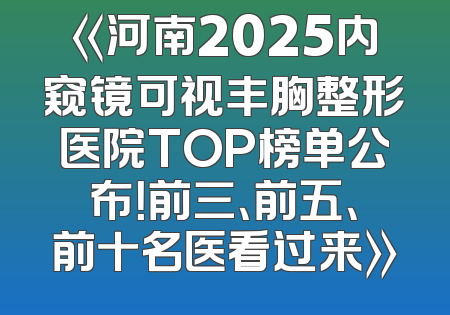 《河南2025内窥镜可视丰胸整形医院TOP榜单公布！前三、前五、前十名医看过来》