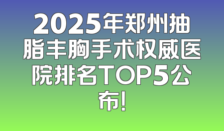 2025年郑州抽脂丰胸手术权威医院排名TOP5公布！
