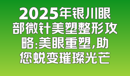 2025年银川眼部微针美塑整形攻略：美眼重塑，助您蜕变璀璨光芒
