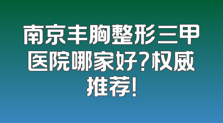南京丰胸整形三甲医院哪家好？权威推荐！