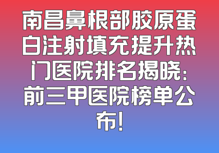 南昌鼻根部胶原蛋白注射填充提升热门医院排名揭晓：前三甲医院榜单公布！