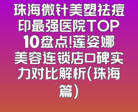 珠海微针美塑祛痘印最强医院TOP10盘点！莲姿娜美容连锁店口碑实力对比解析（珠海篇）