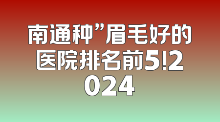 南通种”眉毛好的医院排名前5!2024