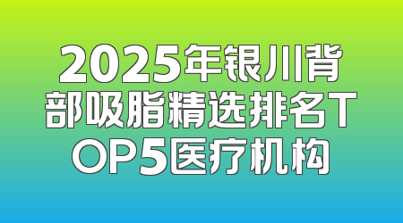 2025年银川背部吸脂精选排名TOP5医疗机构