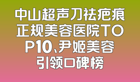中山超声刀祛疤痕正规美容医院TOP10、尹姬美容引领口碑榜