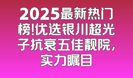 2025最新热门榜！优选银川超光子抗衰五佳靓院，实力瞩目