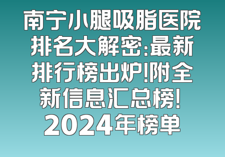 南宁小腿吸脂医院排名大解密：最新排行榜出炉！附全新信息汇总榜！ 2024年榜单