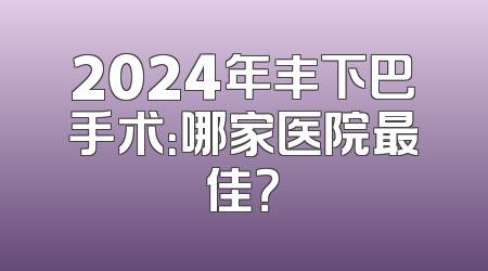 2024年丰下巴手术：哪家医院最佳？