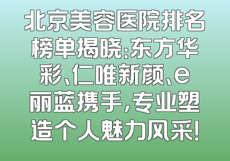 北京美容医院排名榜单揭晓：东方华彩、仁唯新颜、e丽蓝携手，专业塑造个人魅力风采！