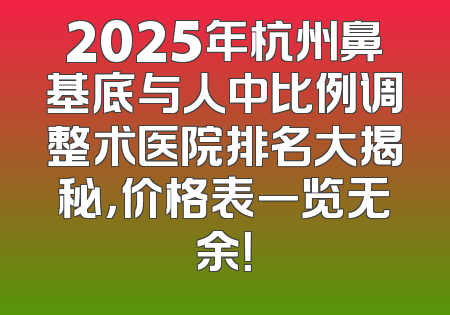 2025年杭州鼻基底与人中比例调整术医院排名大揭秘，价格表一览无余！
