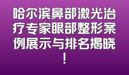 哈尔滨鼻部激光治疗专家眼部整形案例展示与排名揭晓！