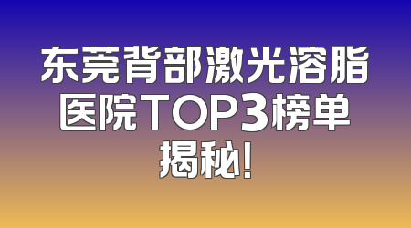 东莞背部激光溶脂医院TOP3榜单揭秘！