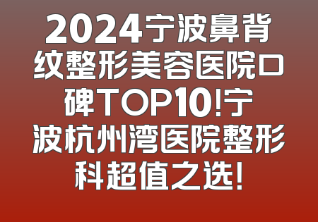 2024宁波鼻背纹整形美容医院口碑TOP10！宁波杭州湾医院整形科超值之选！