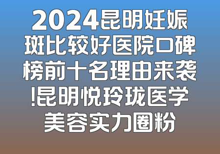 2024昆明妊娠斑比较好医院口碑榜前十名理由来袭！昆明悦玲珑医学美容实力圈粉