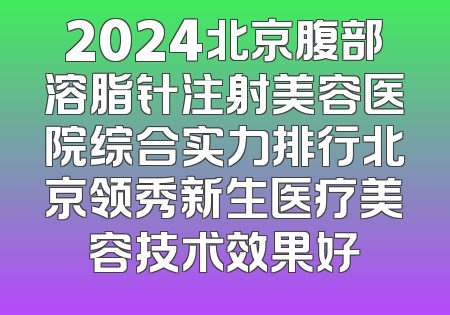 2024北京腹部溶脂针注射美容医院综合实力排行北京领秀新生医疗美容技术效果好
