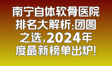 南宁自体软骨医院排名大解析：团圆之选，2024年度最新榜单出炉！
