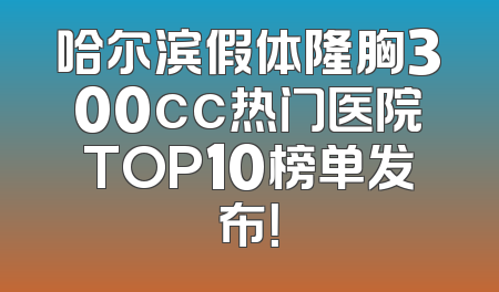 哈尔滨假体隆胸300cc热门医院TOP10榜单发布！