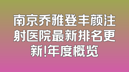 南京乔雅登丰颜注射医院最新排名更新！年度概览