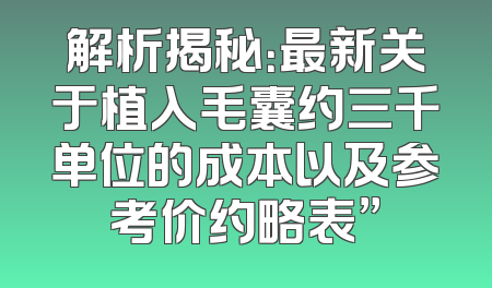 解析揭秘：最新关于植入毛囊约三千单位的成本以及参考价约略表”