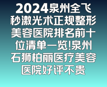 2024泉州全飞秒激光术正规整形美容医院排名前十位清单一览！泉州石狮柏丽医疗美容医院好评不贵
