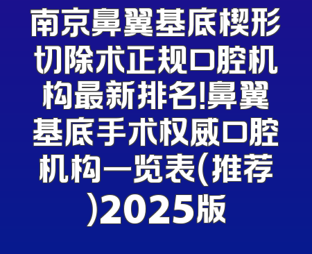 南京鼻翼基底楔形切除术正规口腔机构最新排名！鼻翼基底手术权威口腔机构一览表（推荐）2025版