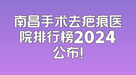 南昌手术去疤痕医院排行榜2024公布!