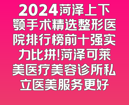 2024菏泽上下颚手术精选整形医院排行榜前十强实力比拼！菏泽可莱美医疗美容诊所私立医美服务更好