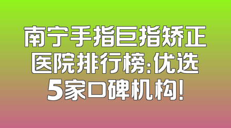 南宁手指巨指矫正医院排行榜：优选5家口碑机构！