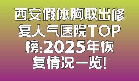 西安假体胸取出修复人气医院TOP榜：2025年恢复情况一览！