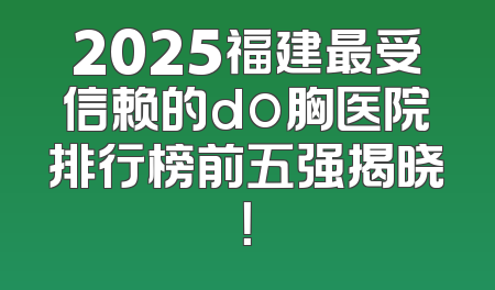 2025福建最受信赖的do胸医院排行榜前五强揭晓！