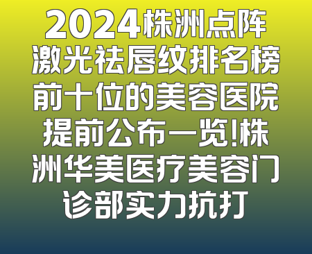 2024株洲点阵激光祛唇纹排名榜前十位的美容医院提前公布一览！株洲华美医疗美容门诊部实力抗打