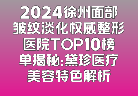 2024徐州面部皱纹淡化权威整形医院TOP10榜单揭秘：黛珍医疗美容特色解析