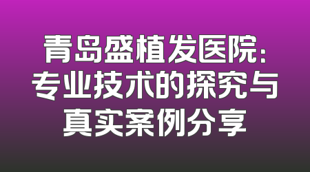 青岛盛植发医院：专业技术的探究与真实案例分享