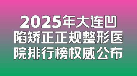 2025年大连凹陷矫正正规整形医院排行榜权威公布