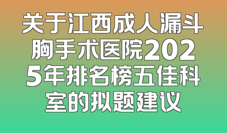 关于江西成人漏斗胸手术医院2025年排名榜五佳科室的拟题建议