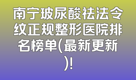 南宁玻尿酸祛法令纹正规整形医院排名榜单（最新更新）！