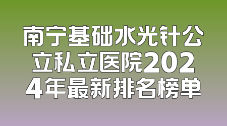 南宁基础水光针公立私立医院2024年最新排名榜单