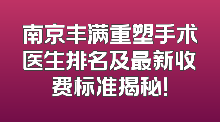 南京丰满重塑手术医生排名及最新收费标准揭秘！