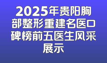 2025年贵阳胸部整形重建名医口碑榜前五医生风采展示