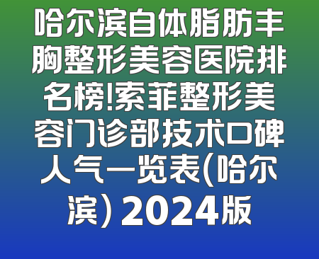 哈尔滨自体脂肪丰胸整形美容医院排名榜！索菲整形美容门诊部技术口碑人气一览表（哈尔滨） 2024版
