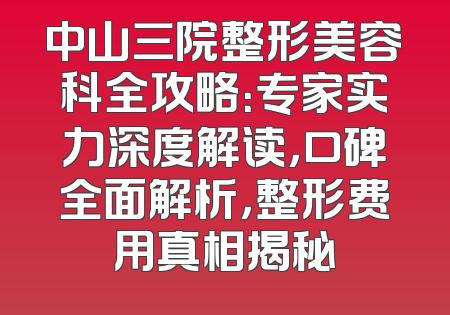 中山三院整形美容科全攻略：专家实力深度解读，口碑全面解析，整形费用真相揭秘