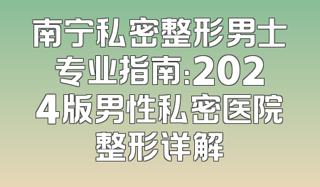 南宁私密整形男士专业指南：2024版男性私密医院整形详解