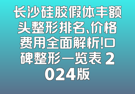 长沙硅胶假体丰额头整形排名、价格费用全面解析！口碑整形一览表 2024版