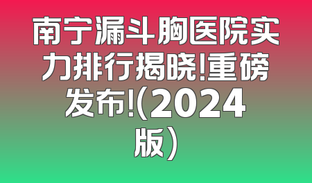南宁漏斗胸医院实力排行揭晓！重磅发布！(2024版)